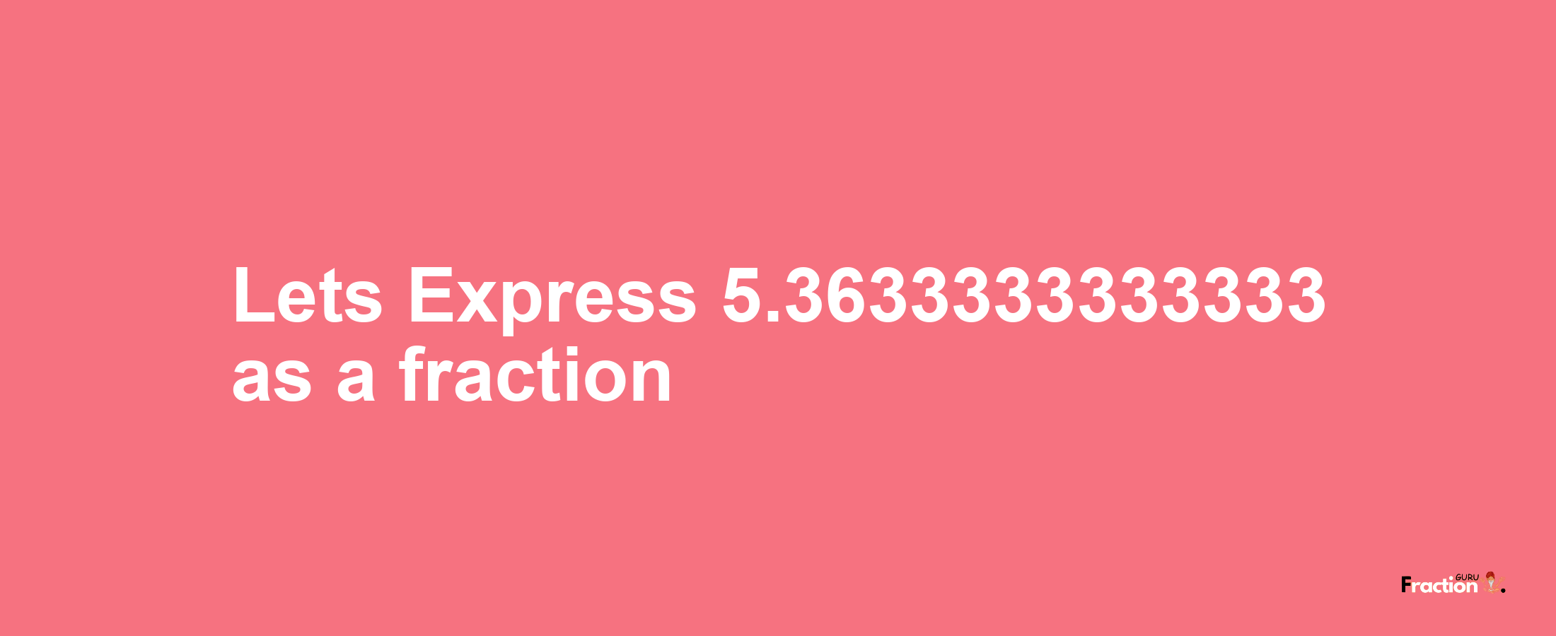 Lets Express 5.3633333333333 as afraction